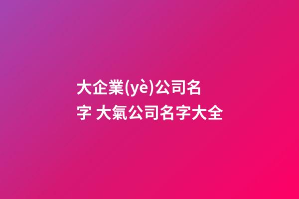 大企業(yè)公司名字 大氣公司名字大全-第1張-公司起名-玄機(jī)派